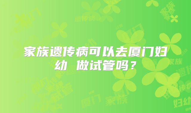 家族遗传病可以去厦门妇幼 做试管吗?