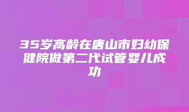 35岁高龄在唐山市妇幼保健院做第二代试管婴儿成功