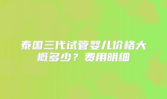 泰国三代试管婴儿价格大概多少？费用明细