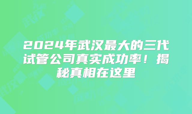 2024年武汉最大的三代试管公司真实成功率！揭秘真相在这里