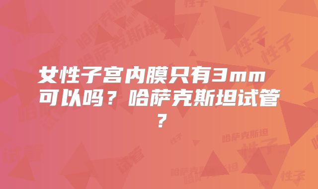 女性子宫内膜只有3mm 可以吗？哈萨克斯坦试管？