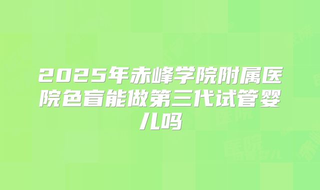 2025年赤峰学院附属医院色盲能做第三代试管婴儿吗