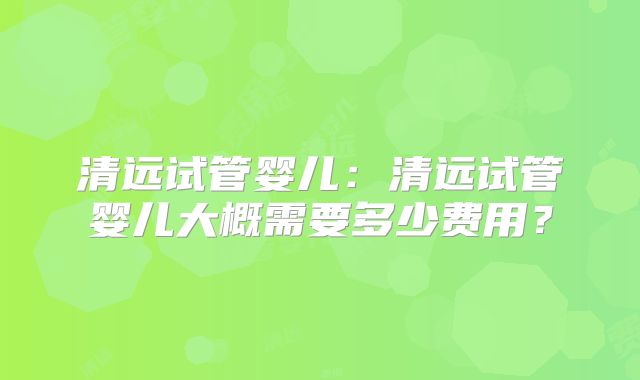 清远试管婴儿：清远试管婴儿大概需要多少费用？