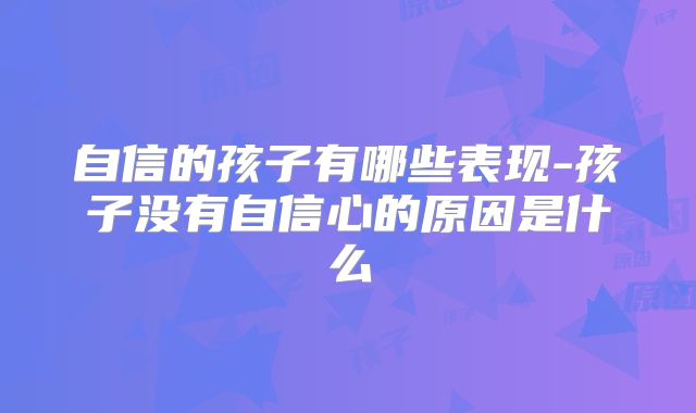 自信的孩子有哪些表现-孩子没有自信心的原因是什么