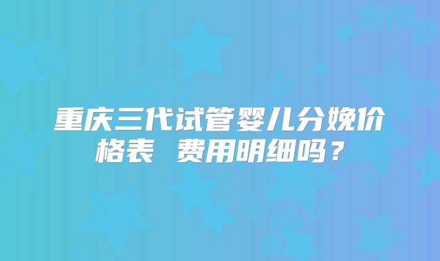 重庆三代试管婴儿分娩价格表 费用明细吗？