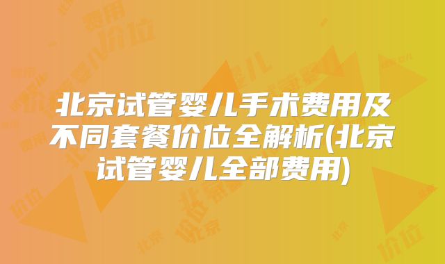 北京试管婴儿手术费用及不同套餐价位全解析(北京试管婴儿全部费用)