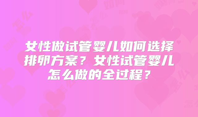 女性做试管婴儿如何选择排卵方案？女性试管婴儿怎么做的全过程？