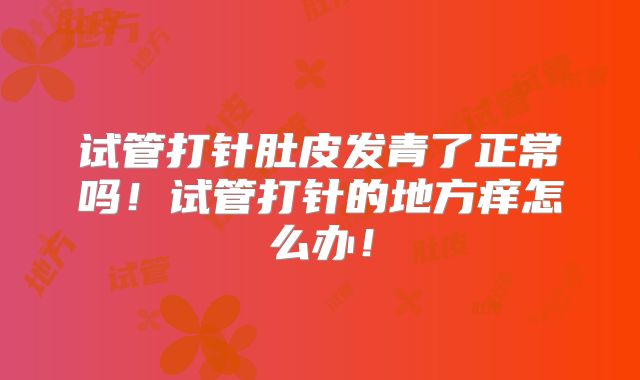 试管打针肚皮发青了正常吗！试管打针的地方痒怎么办！