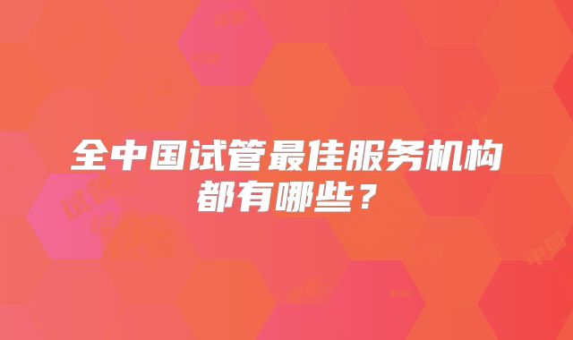 全中国试管最佳服务机构都有哪些?