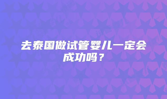 去泰国做试管婴儿一定会成功吗？