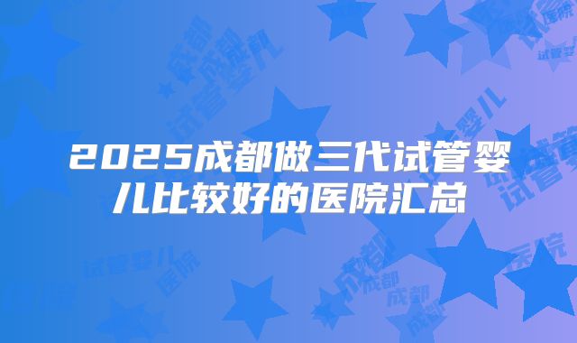 2025成都做三代试管婴儿比较好的医院汇总