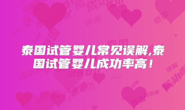 泰国试管婴儿常见误解,泰国试管婴儿成功率高！