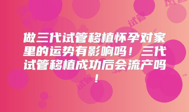 做三代试管移植怀孕对家里的运势有影响吗！三代试管移植成功后会流产吗！