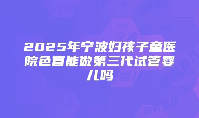 2025年宁波妇孩子童医院色盲能做第三代试管婴儿吗