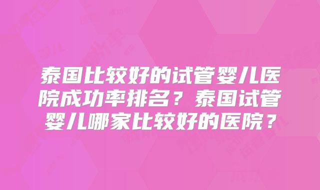 泰国比较好的试管婴儿医院成功率排名？泰国试管婴儿哪家比较好的医院？