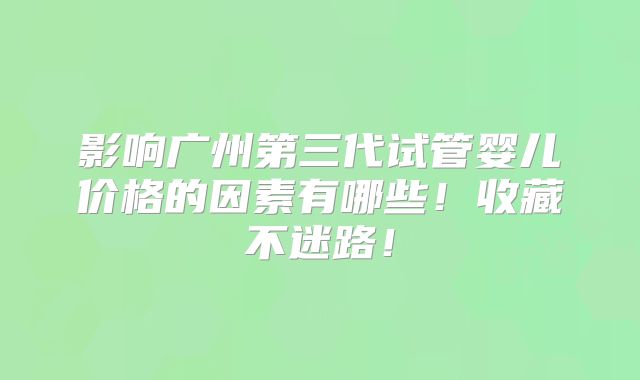 影响广州第三代试管婴儿价格的因素有哪些!收藏不迷路!
