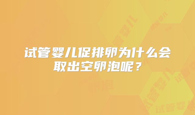 试管婴儿促排卵为什么会取出空卵泡呢？
