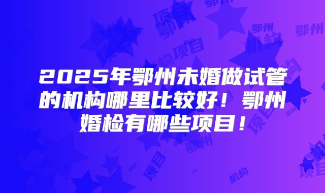 2025年鄂州未婚做试管的机构哪里比较好!鄂州婚检有哪些项目!