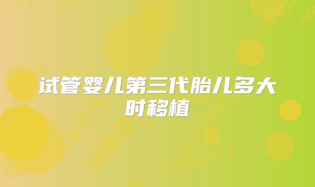 试管婴儿第三代胎儿多大时移植