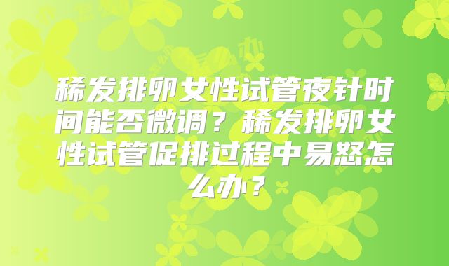 稀发排卵女性试管夜针时间能否微调？稀发排卵女性试管促排过程中易怒怎么办？