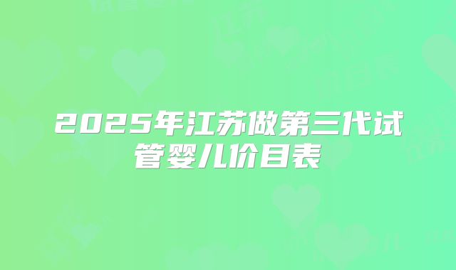 2025年江苏做第三代试管婴儿价目表