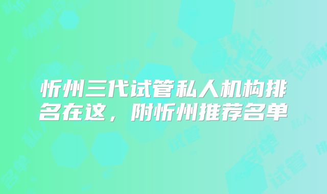 忻州三代试管私人机构排名在这,附忻州推荐名单