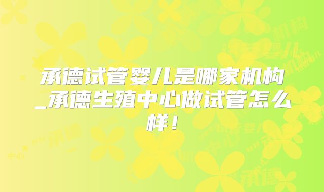承德试管婴儿是哪家机构_承德生殖中心做试管怎么样！