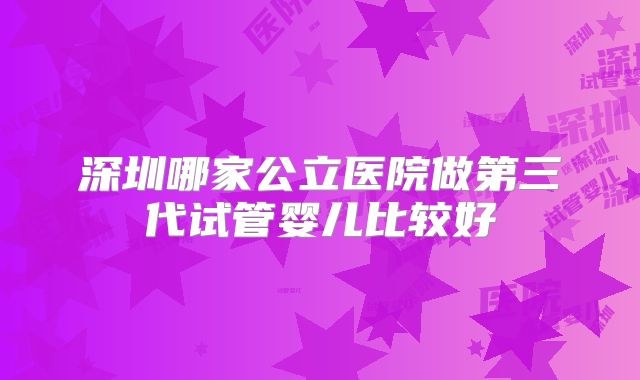 深圳哪家公立医院做第三代试管婴儿比较好