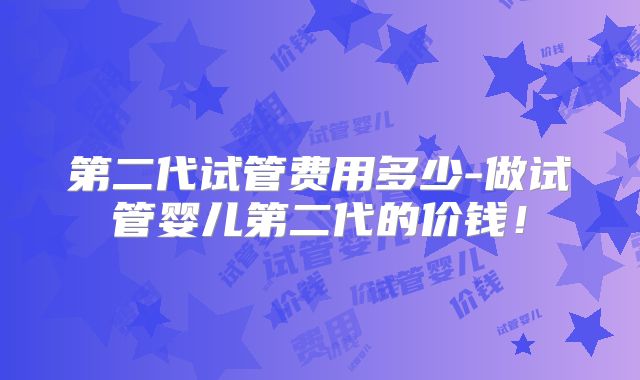 第二代试管费用多少-做试管婴儿第二代的价钱！