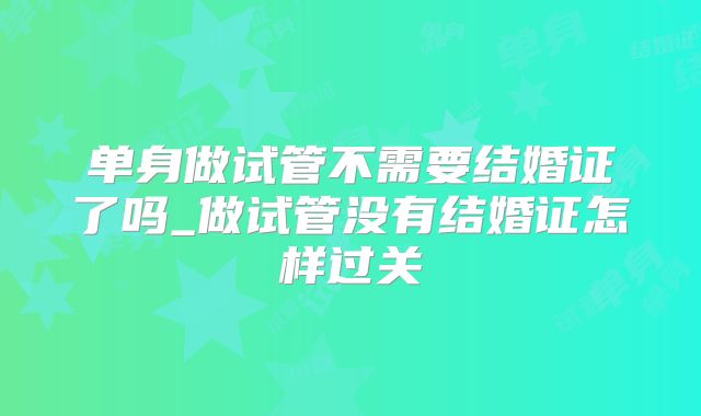 单身做试管不需要结婚证了吗_做试管没有结婚证怎样过关