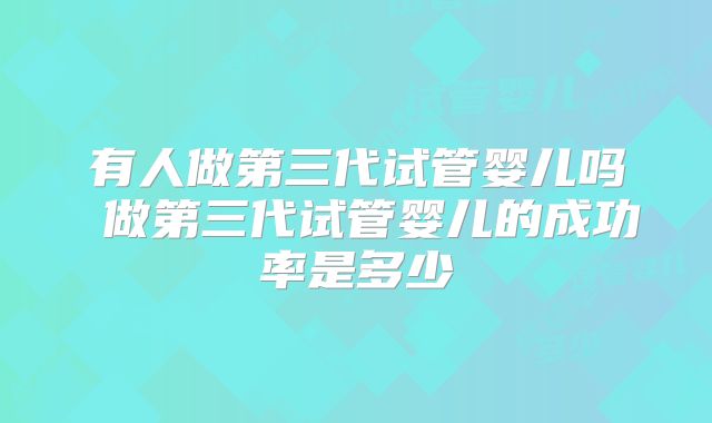 有人做第三代试管婴儿吗 做第三代试管婴儿的成功率是多少