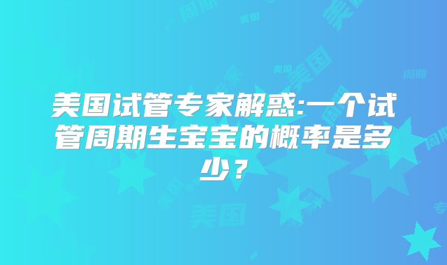 美国试管专家解惑:一个试管周期生宝宝的概率是多少？