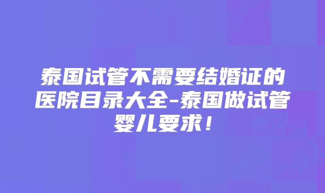 泰国试管不需要结婚证的医院目录大全-泰国做试管婴儿要求!