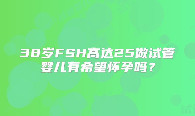 38岁FSH高达25做试管婴儿有希望怀孕吗?
