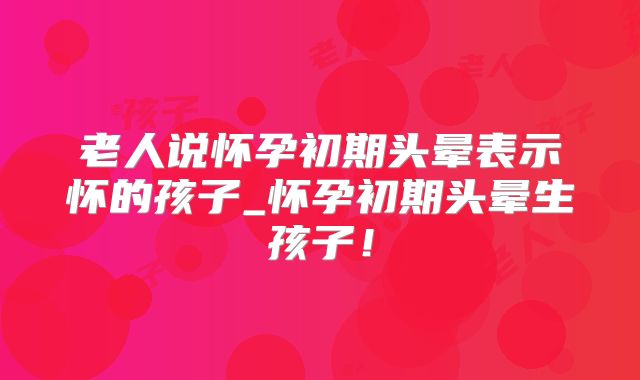 老人说怀孕初期头晕表示怀的孩子_怀孕初期头晕生孩子!