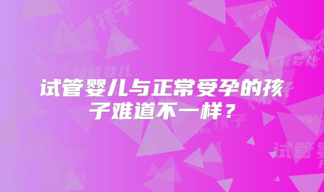 试管婴儿与正常受孕的孩子难道不一样？