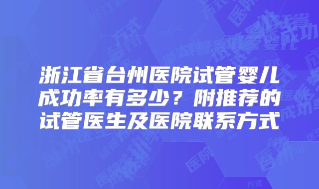 浙江省台州医院试管婴儿成功率有多少?附推荐的试管医生及医院联系方式