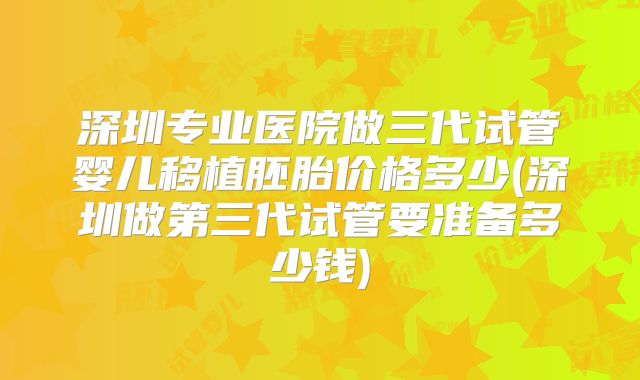 深圳专业医院做三代试管婴儿移植胚胎价格多少(深圳做第三代试管要准备多少钱)