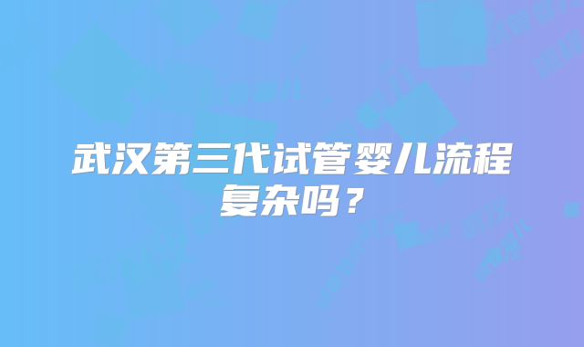 武汉第三代试管婴儿流程复杂吗？