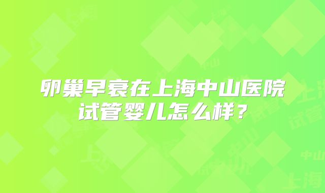 卵巢早衰在上海中山医院试管婴儿怎么样？