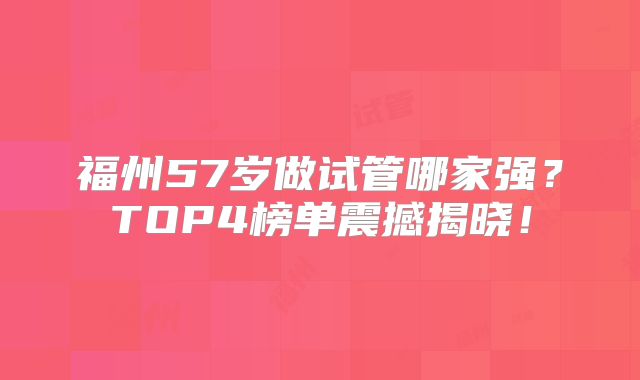 福州57岁做试管哪家强？TOP4榜单震撼揭晓！