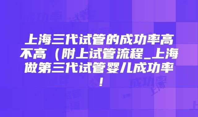 上海三代试管的成功率高不高（附上试管流程_上海做第三代试管婴儿成功率！