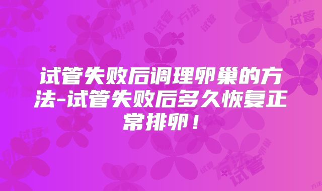 试管失败后调理卵巢的方法-试管失败后多久恢复正常排卵！