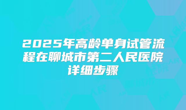 2025年高龄单身试管流程在聊城市第二人民医院详细步骤