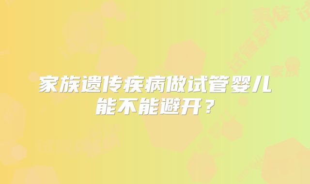 家族遗传疾病做试管婴儿能不能避开？