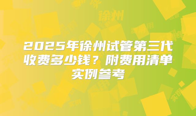 2025年徐州试管第三代收费多少钱?附费用清单实例参考