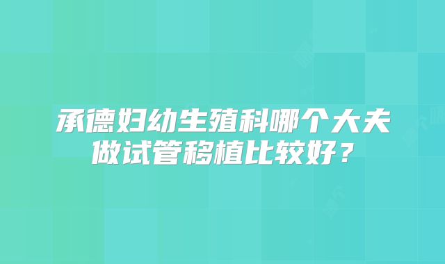承德妇幼生殖科哪个大夫做试管移植比较好？