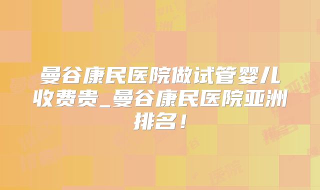 曼谷康民医院做试管婴儿收费贵_曼谷康民医院亚洲排名！