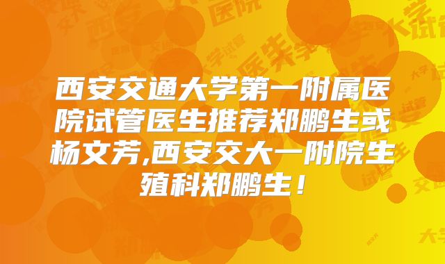 西安交通大学第一附属医院试管医生推荐郑鹏生或杨文芳,西安交大一附院生殖科郑鹏生！
