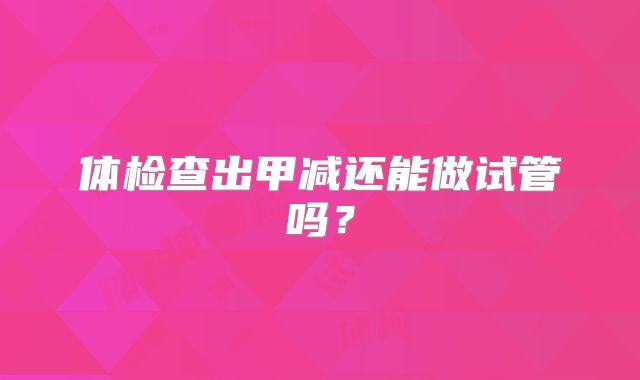 体检查出甲减还能做试管吗?